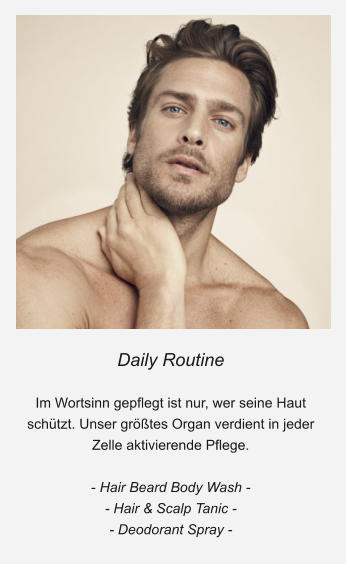 Daily Routine  Im Wortsinn gepflegt ist nur, wer seine Haut schützt. Unser größtes Organ verdient in jeder Zelle aktivierende Pflege.  - Hair Beard Body Wash - - Hair & Scalp Tanic - - Deodorant Spray -